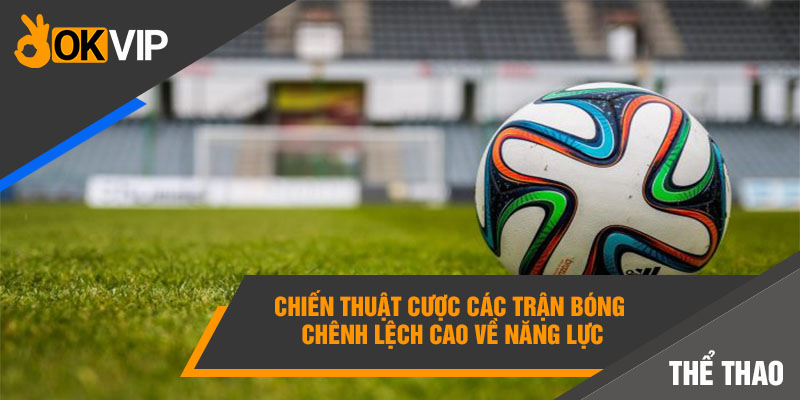 Chiến thuật cược các trận bóng chênh lệch cao về năng lực