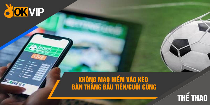 Không mạo hiểm vào kèo bàn thắng đầu tiên/cuối cùng