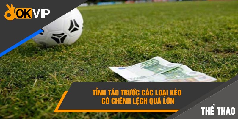 Tỉnh táo trước các loại kèo có chênh lệch quá lớn